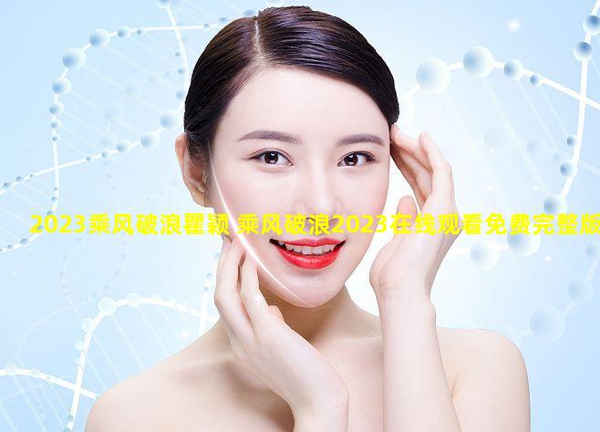 2023乘风破浪瞿颖 乘风破浪2023在线观看免费完整版